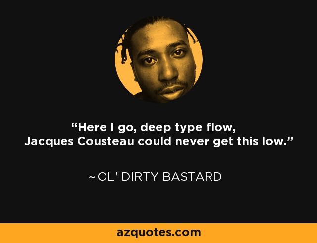 Here I go, deep type flow, Jacques Cousteau could never get this low. - Ol' Dirty Bastard