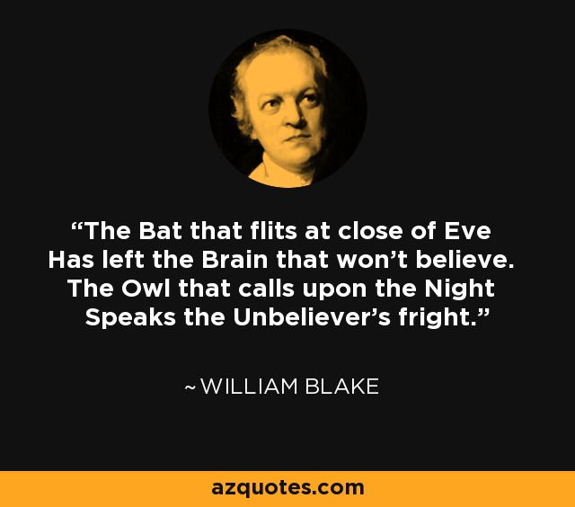 The Bat that flits at close of Eve Has left the Brain that won't believe. The Owl that calls upon the Night Speaks the Unbeliever's fright. - William Blake