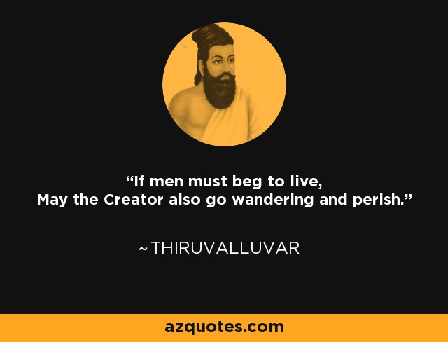 If men must beg to live, May the Creator also go wandering and perish. - Thiruvalluvar