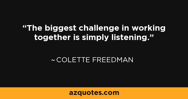 The biggest challenge in working together is simply listening. - Colette Freedman
