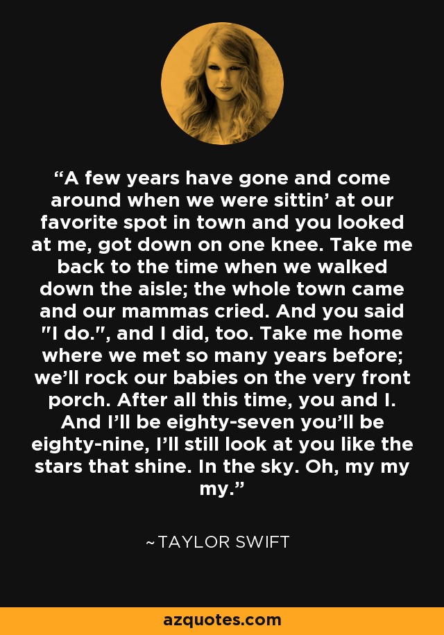 A few years have gone and come around when we were sittin' at our favorite spot in town and you looked at me, got down on one knee. Take me back to the time when we walked down the aisle; the whole town came and our mammas cried. And you said 