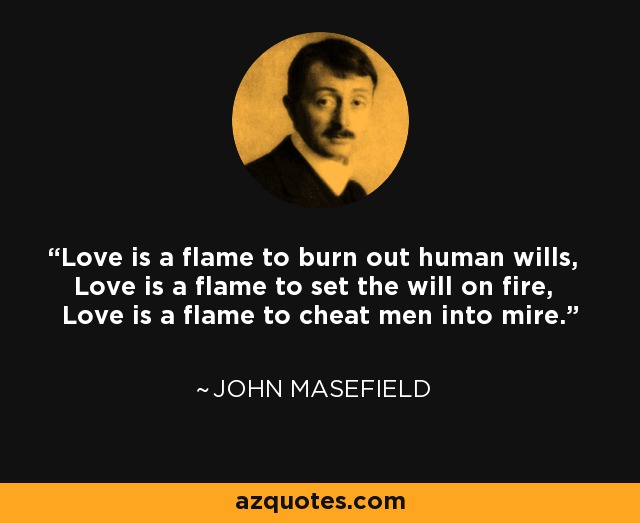 Love is a flame to burn out human wills, Love is a flame to set the will on fire, Love is a flame to cheat men into mire. - John Masefield