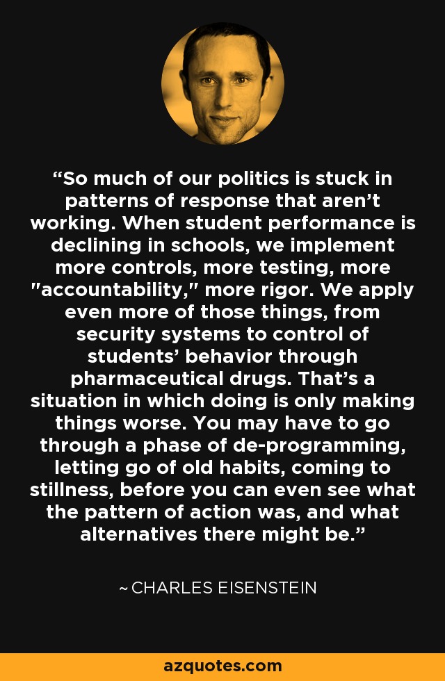So much of our politics is stuck in patterns of response that aren't working. When student performance is declining in schools, we implement more controls, more testing, more 