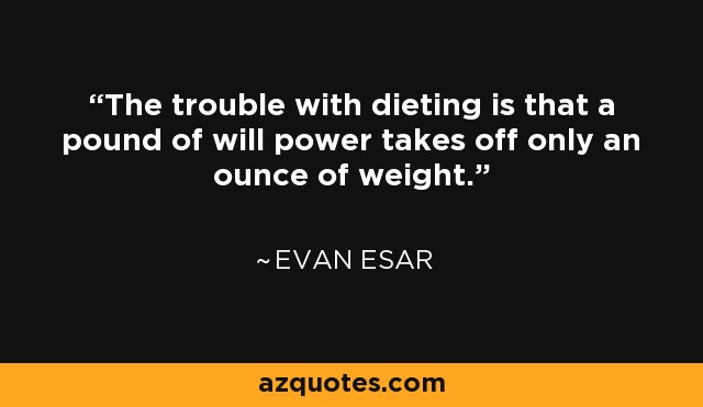 The trouble with dieting is that a pound of will power takes off only an ounce of weight. - Evan Esar