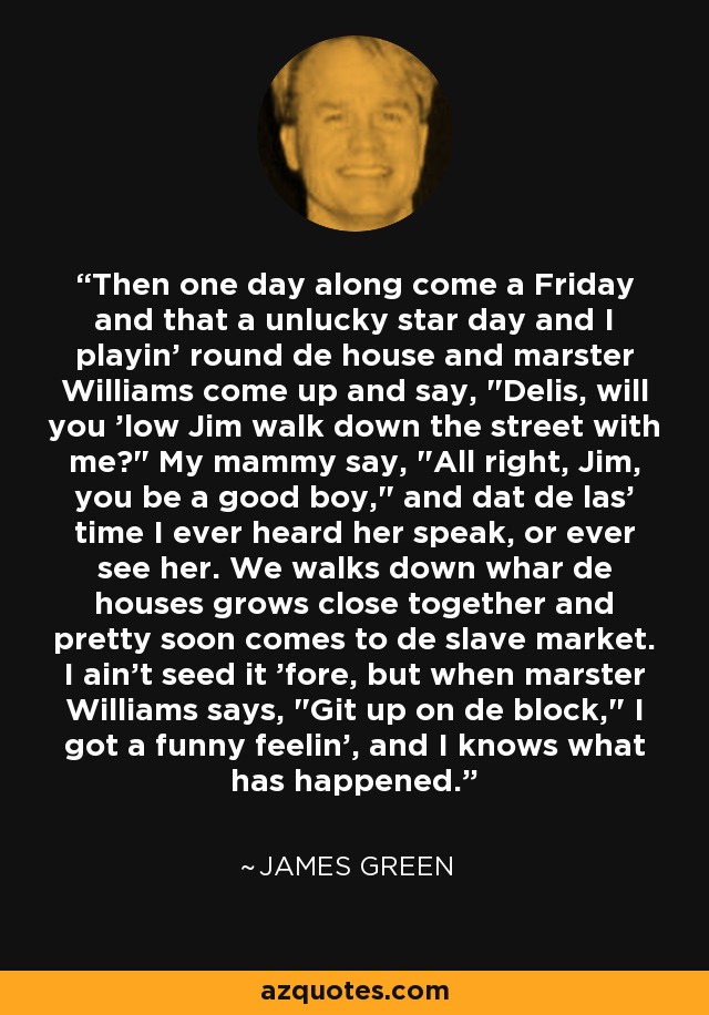 Then one day along come a Friday and that a unlucky star day and I playin' round de house and marster Williams come up and say, 