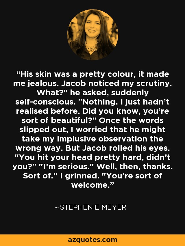 His skin was a pretty colour, it made me jealous. Jacob noticed my scrutiny. What?