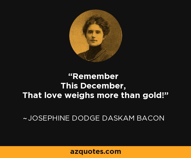 Remember This December, That love weighs more than gold! - Josephine Dodge Daskam Bacon