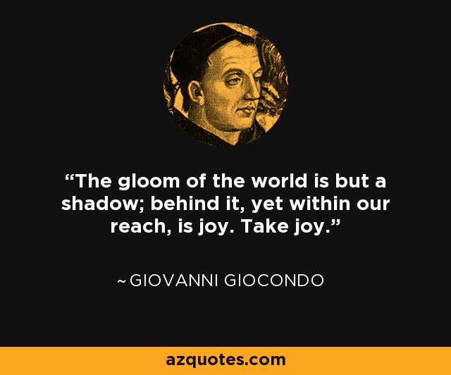 The gloom of the world is but a shadow; behind it, yet within our reach, is joy. Take joy. - Giovanni Giocondo
