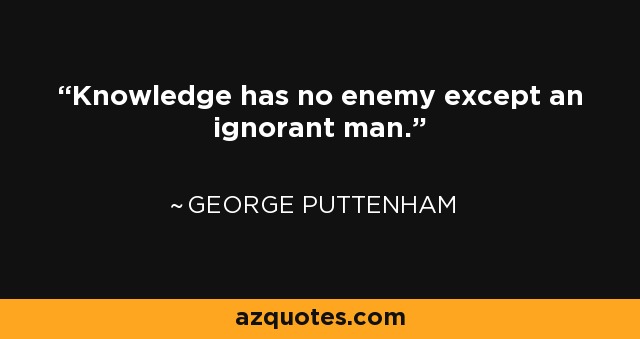 Knowledge has no enemy except an ignorant man. - George Puttenham