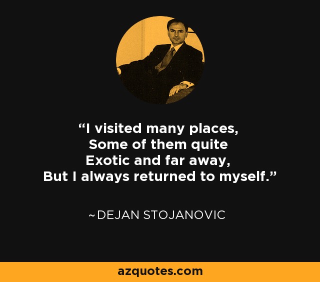 I visited many places, Some of them quite Exotic and far away, But I always returned to myself. - Dejan Stojanovic