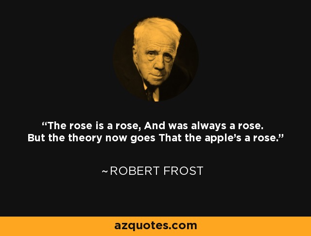The rose is a rose, And was always a rose. But the theory now goes That the apple's a rose. - Robert Frost