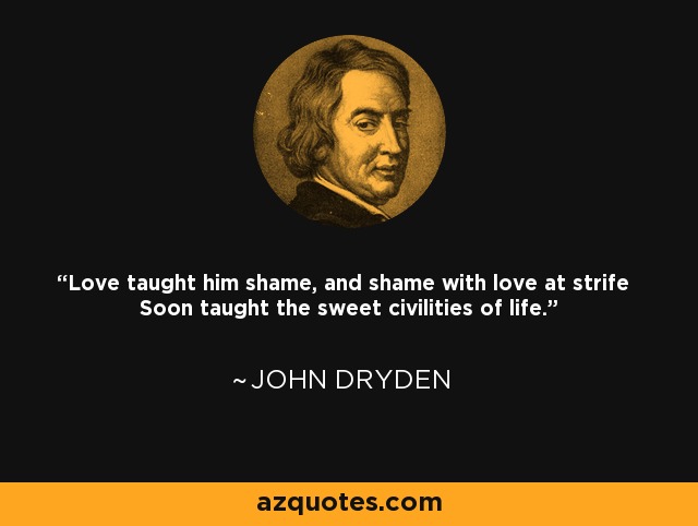 Love taught him shame, and shame with love at strife Soon taught the sweet civilities of life. - John Dryden