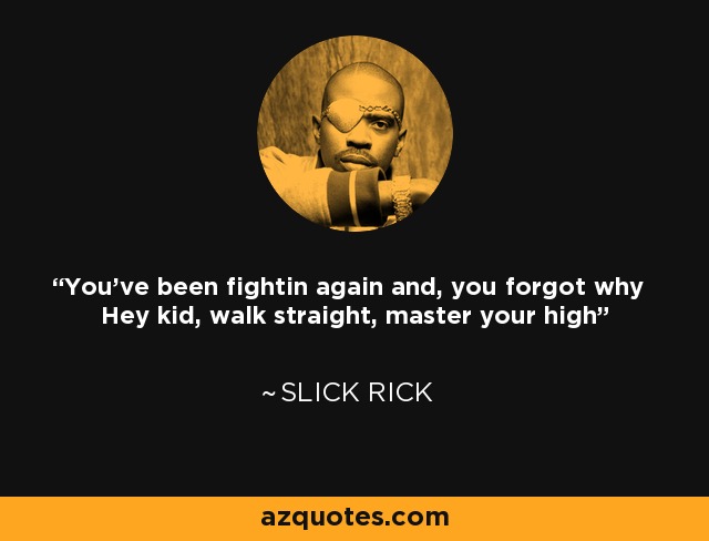 You've been fightin again and, you forgot why Hey kid, walk straight, master your high - Slick Rick