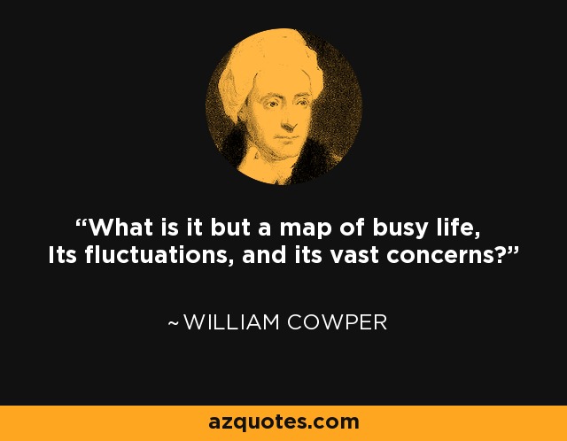 What is it but a map of busy life, Its fluctuations, and its vast concerns? - William Cowper