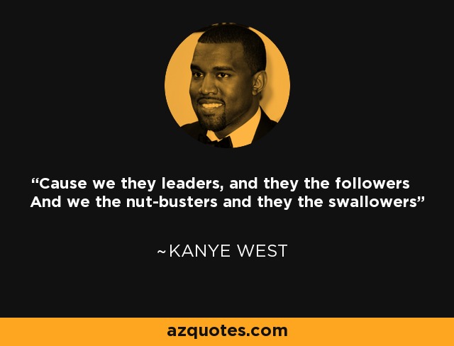 Cause we they leaders, and they the followers And we the nut-busters and they the swallowers' - Kanye West
