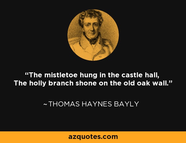 The mistletoe hung in the castle hall, The holly branch shone on the old oak wall. - Thomas Haynes Bayly