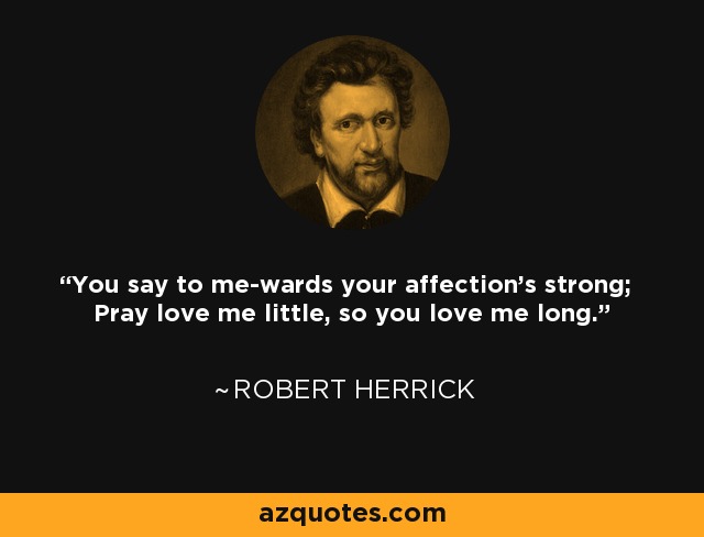 You say to me-wards your affection's strong; Pray love me little, so you love me long. - Robert Herrick
