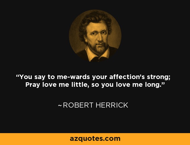 You say to me-wards your affection's strong; Pray love me little, so you love me long. - Robert Herrick