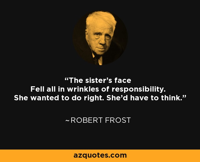 The sister's face Fell all in wrinkles of responsibility. She wanted to do right. She'd have to think. - Robert Frost