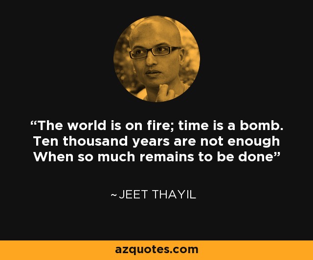 The world is on fire; time is a bomb. Ten thousand years are not enough When so much remains to be done - Jeet Thayil