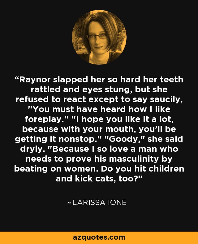 Raynor slapped her so hard her teeth rattled and eyes stung, but she refused to react except to say saucily, 