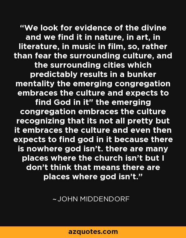 We look for evidence of the divine and we find it in nature, in art, in literature, in music in film, so, rather than fear the surrounding culture, and the surrounding cities which predictably results in a bunker mentality the emerging congregation embraces the culture and expects to find God in it