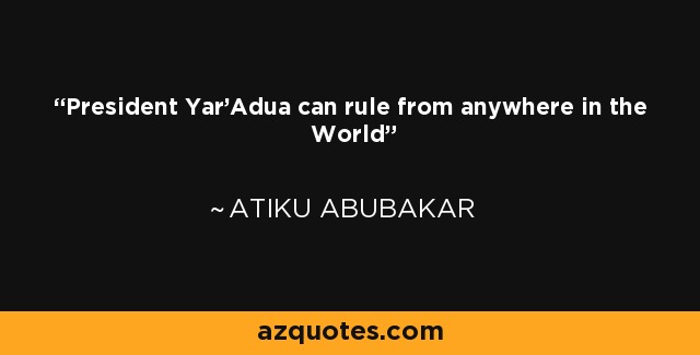 Atiku Abubakar Quote President Yar Adua Can Rule From Anywhere In The 