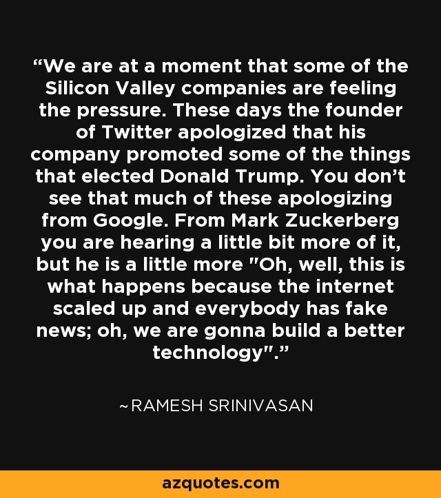 We are at a moment that some of the Silicon Valley companies are feeling the pressure. These days the founder of Twitter apologized that his company promoted some of the things that elected Donald Trump. You don't see that much of these apologizing from Google. From Mark Zuckerberg you are hearing a little bit more of it, but he is a little more 