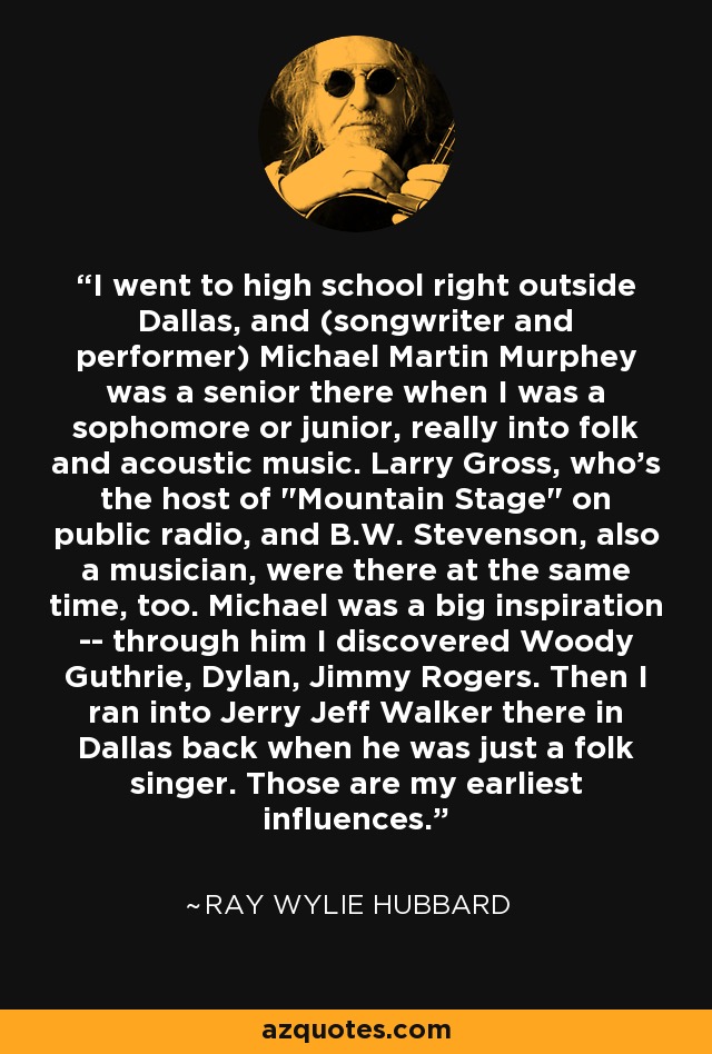 I went to high school right outside Dallas, and (songwriter and performer) Michael Martin Murphey was a senior there when I was a sophomore or junior, really into folk and acoustic music. Larry Gross, who's the host of 