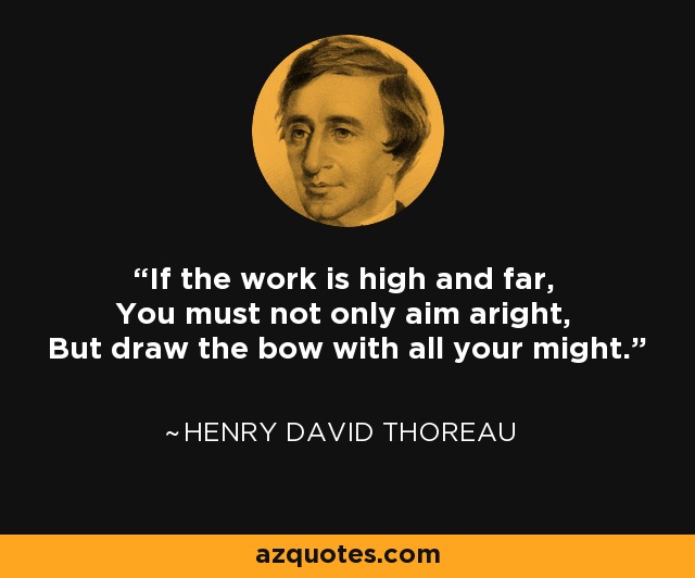 If the work is high and far, You must not only aim aright, But draw the bow with all your might. - Henry David Thoreau