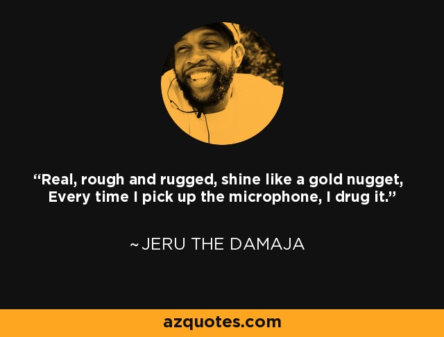 Real, rough and rugged, shine like a gold nugget, Every time I pick up the microphone, I drug it. - Jeru the Damaja