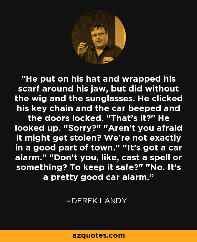 He put on his hat and wrapped his scarf around his jaw, but did without the wig and the sunglasses. He clicked his key chain and the car beeped and the doors locked. 