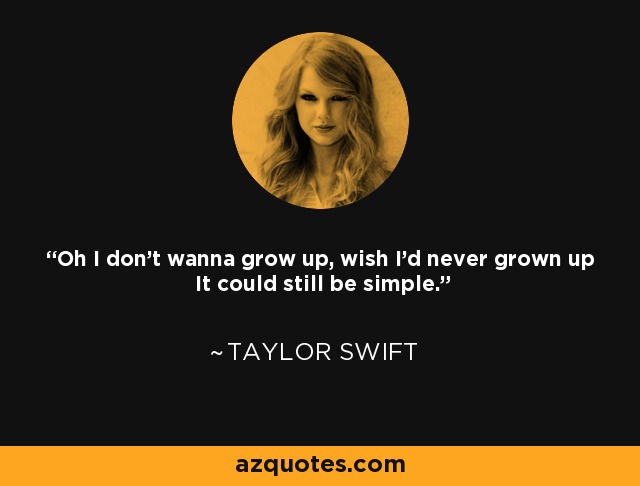 Oh I don’t wanna grow up, wish I’d never grown up It could still be simple. - Taylor Swift