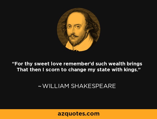 For thy sweet love remember'd such wealth brings That then I scorn to change my state with kings. - William Shakespeare