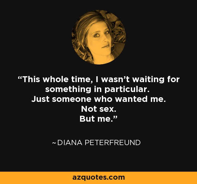 This whole time, I wasn't waiting for something in particular. Just someone who wanted me. Not sex. But me. - Diana Peterfreund