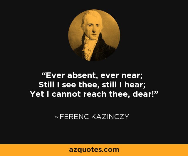 Ever absent, ever near; Still I see thee, still I hear; Yet I cannot reach thee, dear! - Ferenc Kazinczy