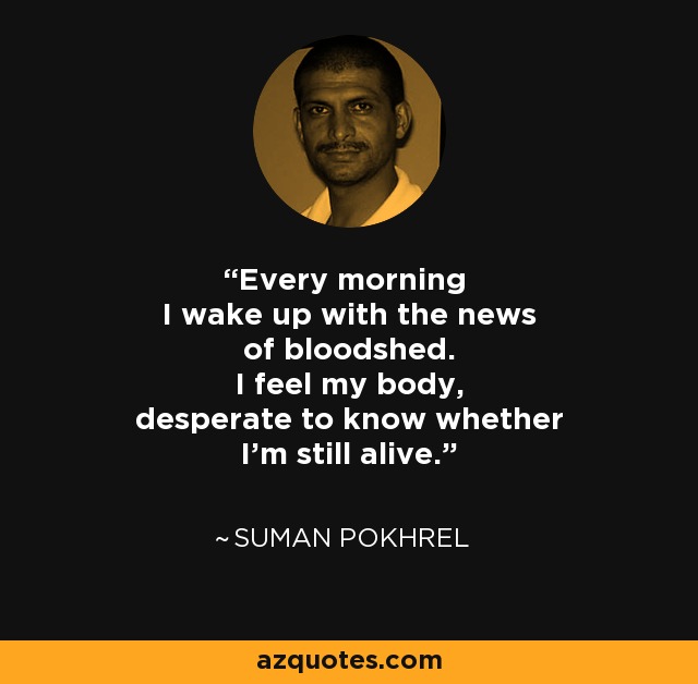 Every morning I wake up with the news of bloodshed. I feel my body, desperate to know whether I'm still alive. - Suman Pokhrel