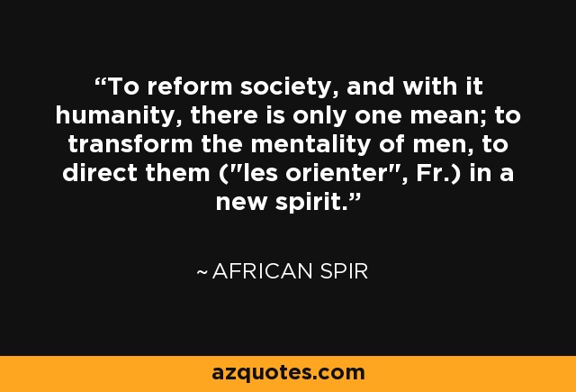 To reform society, and with it humanity, there is only one mean; to transform the mentality of men, to direct them (