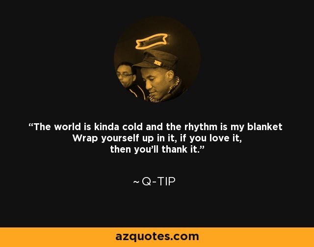 The world is kinda cold and the rhythm is my blanket Wrap yourself up in it, if you love it, then you'll thank it. - Q-Tip