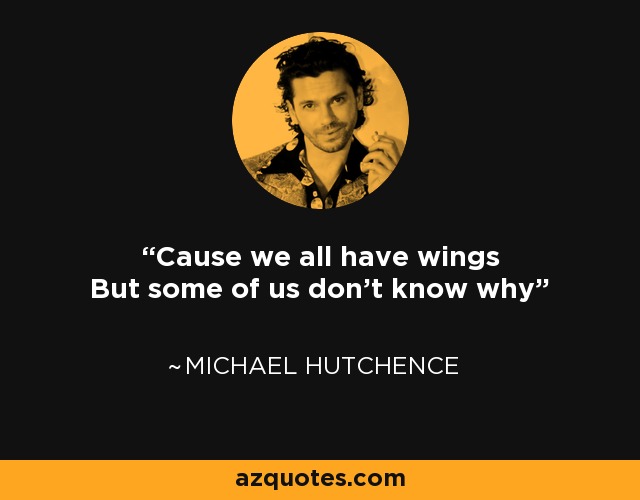 Cause we all have wings But some of us don't know why - Michael Hutchence