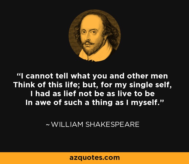 I cannot tell what you and other men Think of this life; but, for my single self, I had as lief not be as live to be In awe of such a thing as I myself. - William Shakespeare