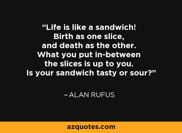 Life is like a sandwich! Birth as one slice, and death as the other. What you put in-between the slices is up to you. Is your sandwich tasty or sour? - Alan Rufus