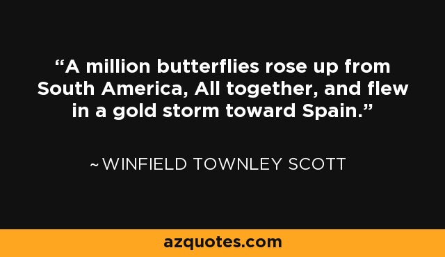 A million butterflies rose up from South America, All together, and flew in a gold storm toward Spain. - Winfield Townley Scott