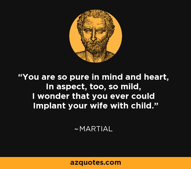 You are so pure in mind and heart, In aspect, too, so mild, I wonder that you ever could Implant your wife with child. - Martial