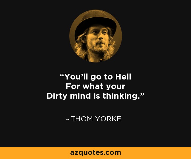 You'll go to Hell For what your Dirty mind is thinking. - Thom Yorke