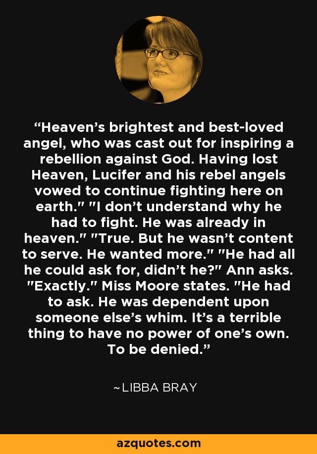 Heaven's brightest and best-loved angel, who was cast out for inspiring a rebellion against God. Having lost Heaven, Lucifer and his rebel angels vowed to continue fighting here on earth.