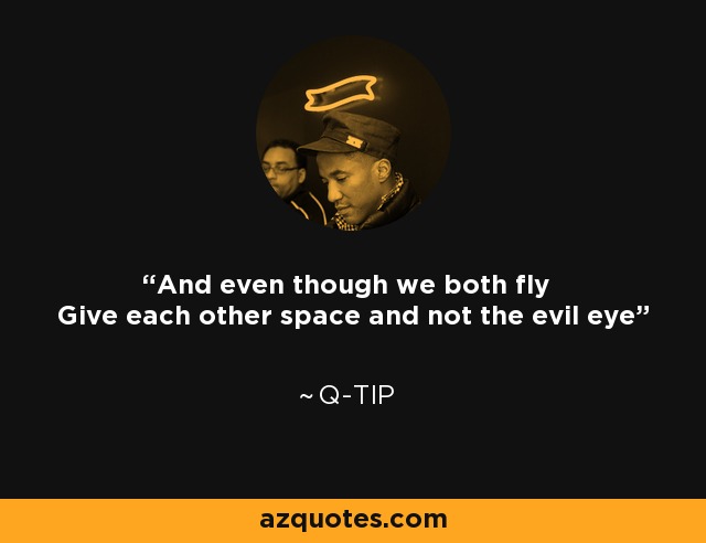 And even though we both fly Give each other space and not the evil eye - Q-Tip