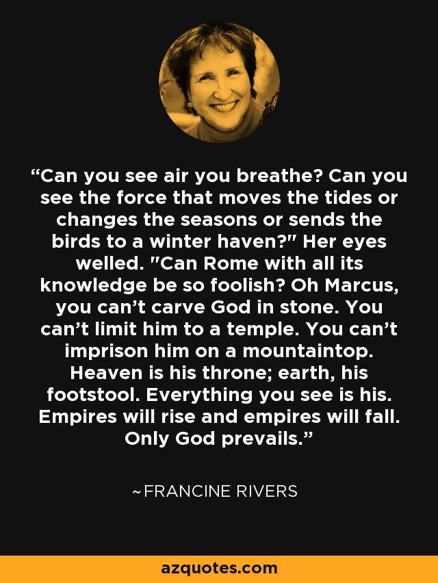 Can you see air you breathe? Can you see the force that moves the tides or changes the seasons or sends the birds to a winter haven?