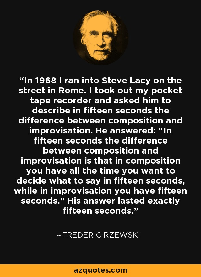 In 1968 I ran into Steve Lacy on the street in Rome. I took out my pocket tape recorder and asked him to describe in fifteen seconds the difference between composition and improvisation. He answered: 