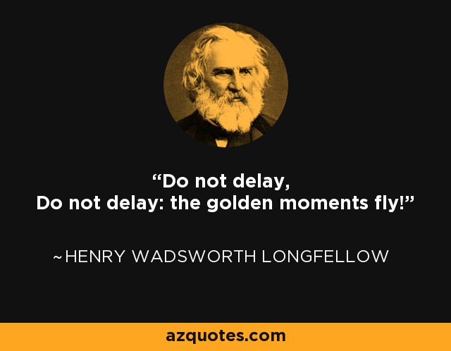 Do not delay, Do not delay: the golden moments fly! - Henry Wadsworth Longfellow